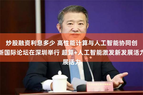 炒股融资利息多少 高性能计算与人工智能协同创新国际论坛在深圳举行 超算+人工智能激发新发展活力