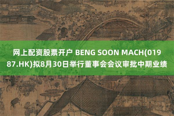 网上配资股票开户 BENG SOON MACH(01987.HK)拟8月30日举行董事会会议审批中期业绩