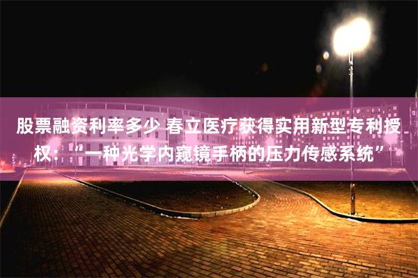 股票融资利率多少 春立医疗获得实用新型专利授权：“一种光学内窥镜手柄的压力传感系统”