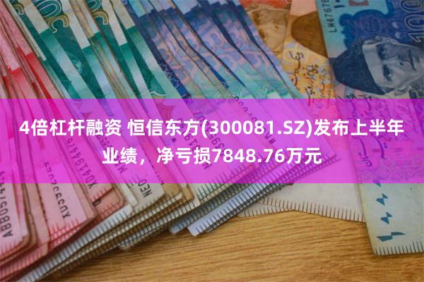 4倍杠杆融资 恒信东方(300081.SZ)发布上半年业绩，净亏损7848.76万元