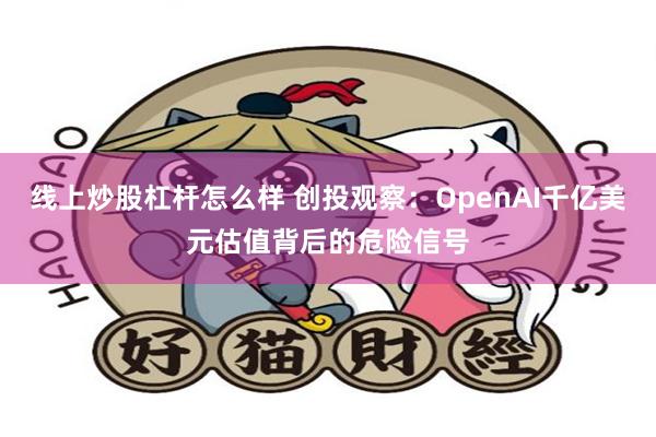 线上炒股杠杆怎么样 创投观察：OpenAI千亿美元估值背后的危险信号