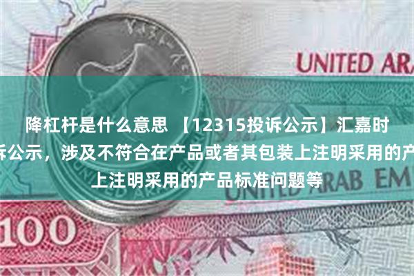 降杠杆是什么意思 【12315投诉公示】汇嘉时代新增2件投诉公示，涉及不符合在产品或者其包装上注明采用的产品标准问题等