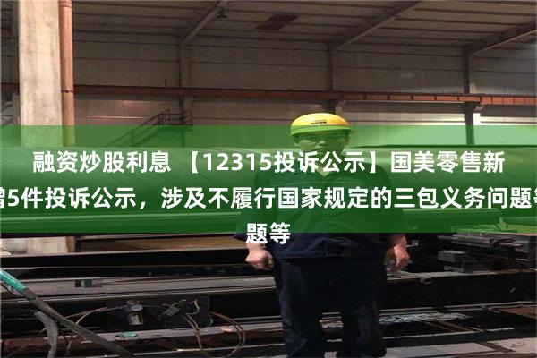 融资炒股利息 【12315投诉公示】国美零售新增5件投诉公示，涉及不履行国家规定的三包义务问题等