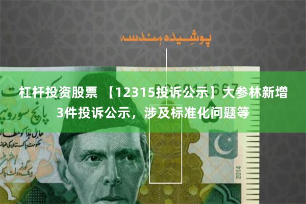 杠杆投资股票 【12315投诉公示】大参林新增3件投诉公示，涉及标准化问题等