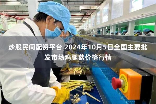 炒股民间配资平台 2024年10月5日全国主要批发市场鸡腿菇价格行情