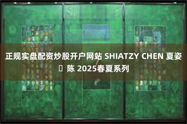 正规实盘配资炒股开户网站 SHIATZY CHEN 夏姿・陈 2025春夏系列