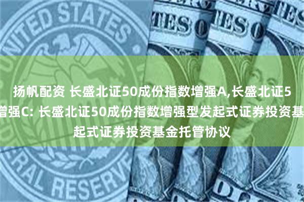 扬帆配资 长盛北证50成份指数增强A,长盛北证50成份指数增强C: 长盛北证50成份指数增强型发起式证券投资基金托管协议