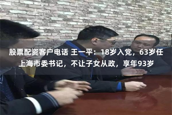 股票配资客户电话 王一平：18岁入党，63岁任上海市委书记，不让子女从政，享年93岁