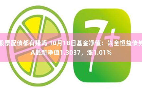 股票配债都有赚吗 10月18日基金净值：兴全恒益债券A最新净值1.3037，涨1.01%