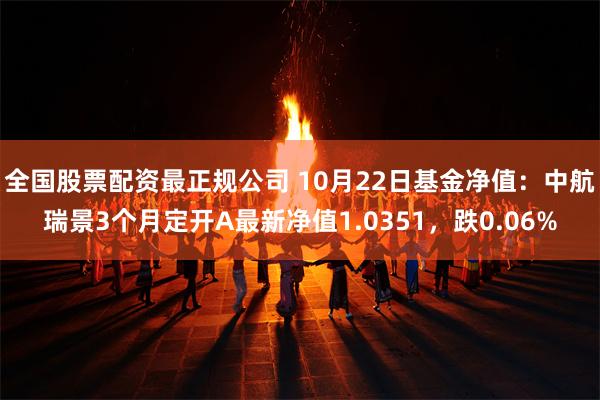 全国股票配资最正规公司 10月22日基金净值：中航瑞景3个月定开A最新净值1.0351，跌0.06%