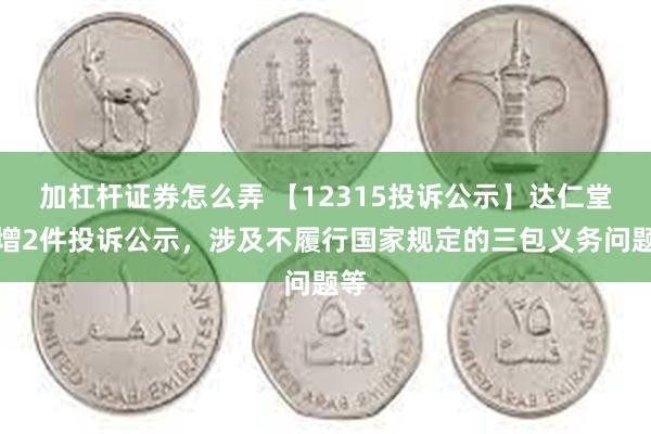 加杠杆证券怎么弄 【12315投诉公示】达仁堂新增2件投诉公示，涉及不履行国家规定的三包义务问题等