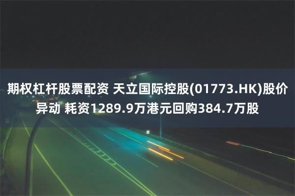 期权杠杆股票配资 天立国际控股(01773.HK)股价异动 耗资1289.9万港元回购384.7万股