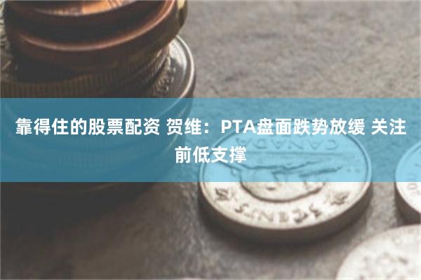 靠得住的股票配资 贺维：PTA盘面跌势放缓 关注前低支撑