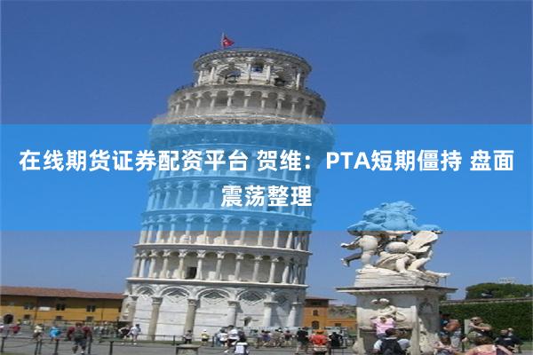 在线期货证券配资平台 贺维：PTA短期僵持 盘面震荡整理