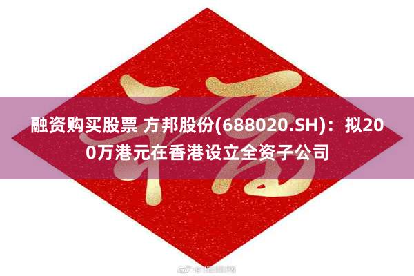 融资购买股票 方邦股份(688020.SH)：拟200万港元在香港设立全资子公司