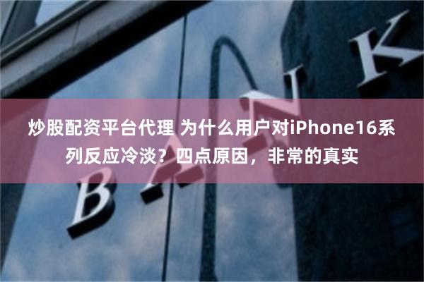 炒股配资平台代理 为什么用户对iPhone16系列反应冷淡？四点原因，非常的真实