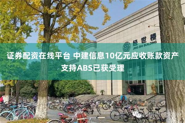 证券配资在线平台 中建信息10亿元应收账款资产支持ABS已获受理