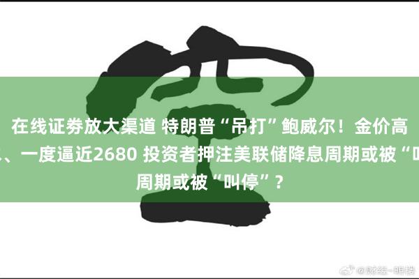 在线证劵放大渠道 特朗普“吊打”鲍威尔！金价高台跳水、一度逼近2680 投资者押注美联储降息周期或被“叫停”？