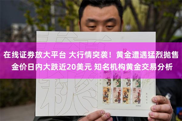 在线证劵放大平台 大行情突袭！黄金遭遇猛烈抛售 金价日内大跌近20美元 知名机构黄金交易分析