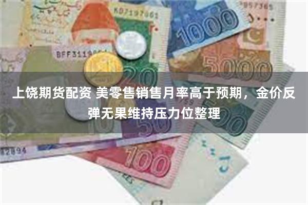 上饶期货配资 美零售销售月率高于预期，金价反弹无果维持压力位整理