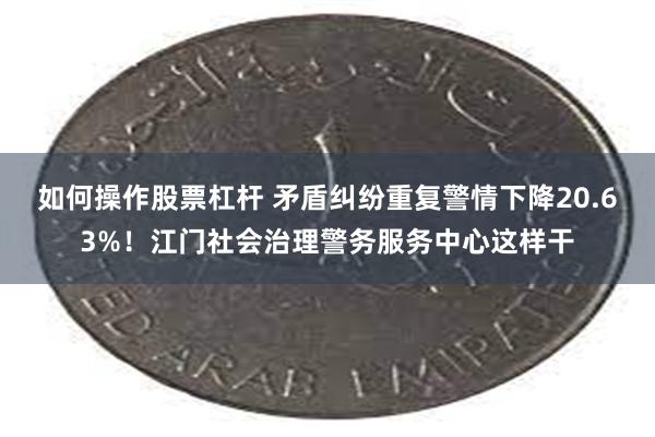 如何操作股票杠杆 矛盾纠纷重复警情下降20.63%！江门社会治理警务服务中心这样干