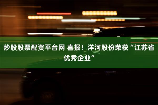 炒股股票配资平台网 喜报！洋河股份荣获“江苏省优秀企业”