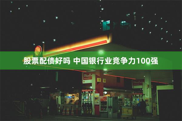 股票配债好吗 中国银行业竞争力100强