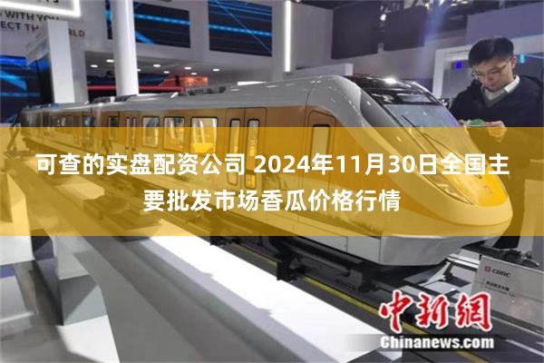 可查的实盘配资公司 2024年11月30日全国主要批发市场香瓜价格行情