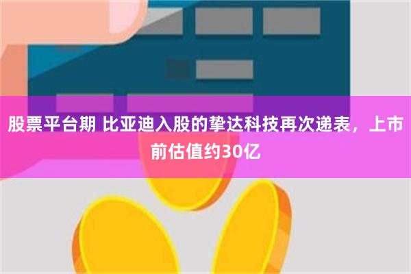 股票平台期 比亚迪入股的挚达科技再次递表，上市前估值约30亿