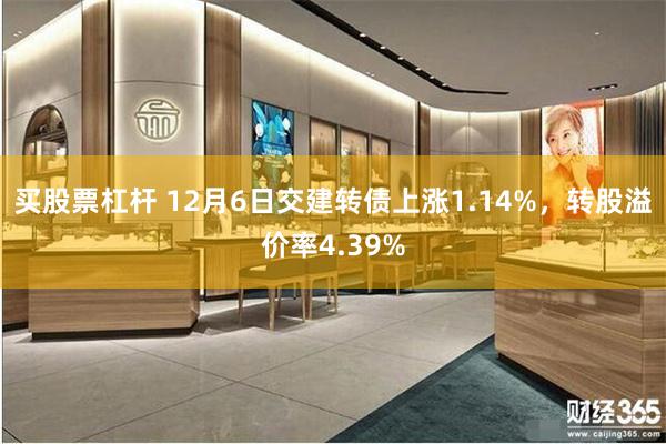 买股票杠杆 12月6日交建转债上涨1.14%，转股溢价率4.39%