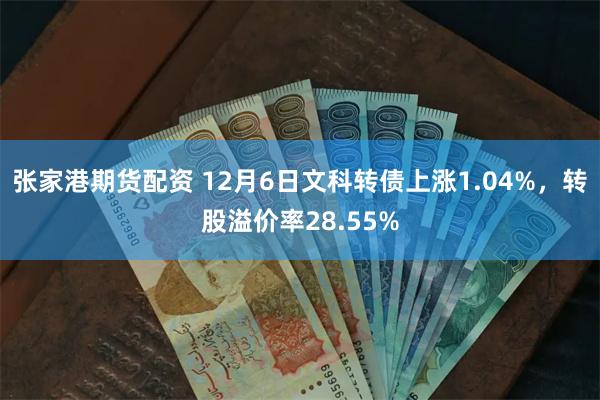 张家港期货配资 12月6日文科转债上涨1.04%，转股溢价率28.55%