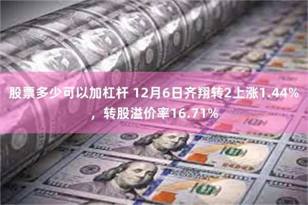 股票多少可以加杠杆 12月6日齐翔转2上涨1.44%，转股溢价率16.71%