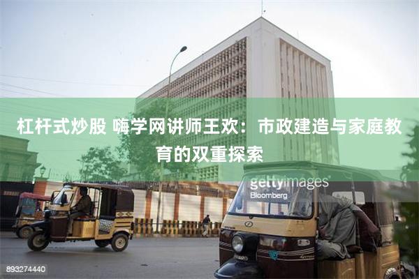 杠杆式炒股 嗨学网讲师王欢：市政建造与家庭教育的双重探索