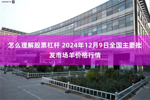 怎么理解股票杠杆 2024年12月9日全国主要批发市场羊价格行情