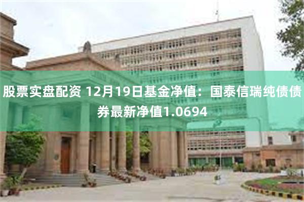 股票实盘配资 12月19日基金净值：国泰信瑞纯债债券最新净值1.0694