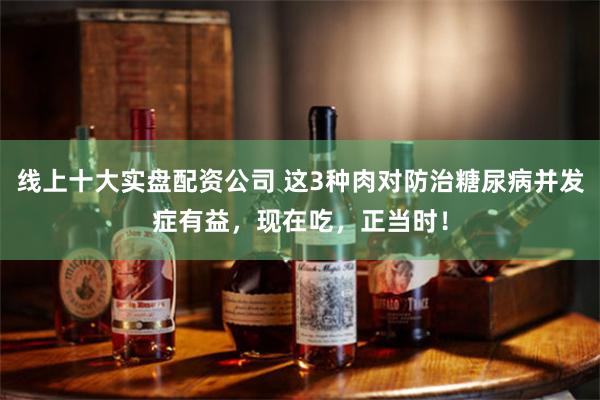 线上十大实盘配资公司 这3种肉对防治糖尿病并发症有益，现在吃，正当时！