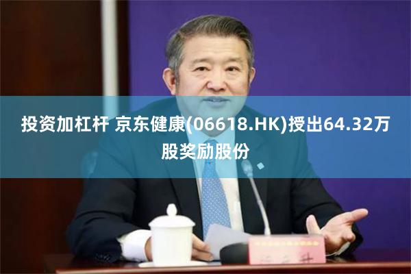 投资加杠杆 京东健康(06618.HK)授出64.32万股奖励股份