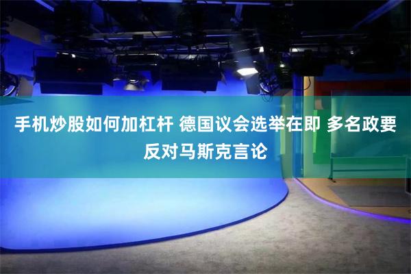 手机炒股如何加杠杆 德国议会选举在即 多名政要反对马斯克言论