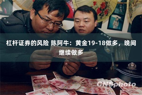 杠杆证券的风险 陈阿牛：黄金19-18做多，晚间继续做多