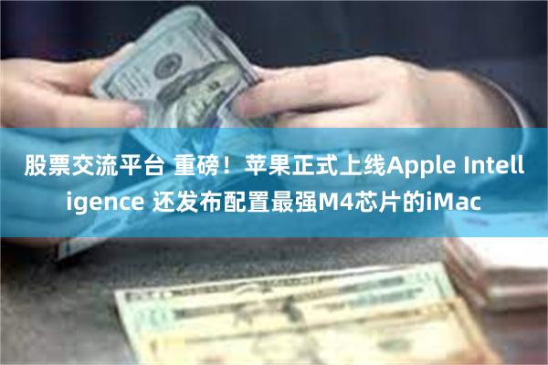 股票交流平台 重磅！苹果正式上线Apple Intelligence 还发布配置最强M4芯片的iMac