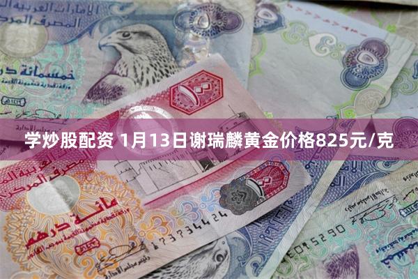 学炒股配资 1月13日谢瑞麟黄金价格825元/克