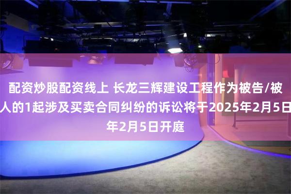 配资炒股配资线上 长龙三辉建设工程作为被告/被上诉人的1起涉及买卖合同纠纷的诉讼将于2025年2月5日开庭