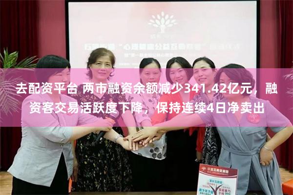 去配资平台 两市融资余额减少341.42亿元，融资客交易活跃度下降，保持连续4日净卖出