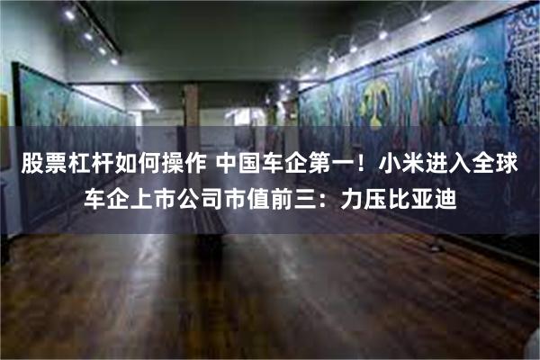 股票杠杆如何操作 中国车企第一！小米进入全球车企上市公司市值前三：力压比亚迪