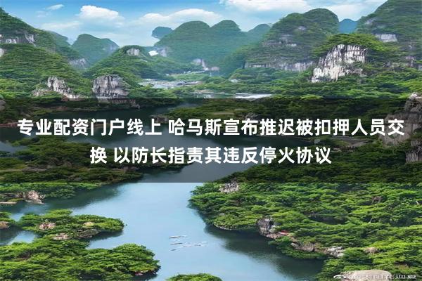 专业配资门户线上 哈马斯宣布推迟被扣押人员交换 以防长指责其违反停火协议