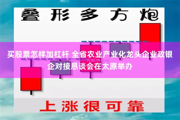 买股票怎样加杠杆 全省农业产业化龙头企业政银企对接恳谈会在太原举办