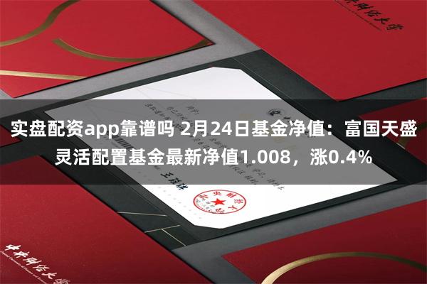 实盘配资app靠谱吗 2月24日基金净值：富国天盛灵活配置基金最新净值1.008，涨0.4%