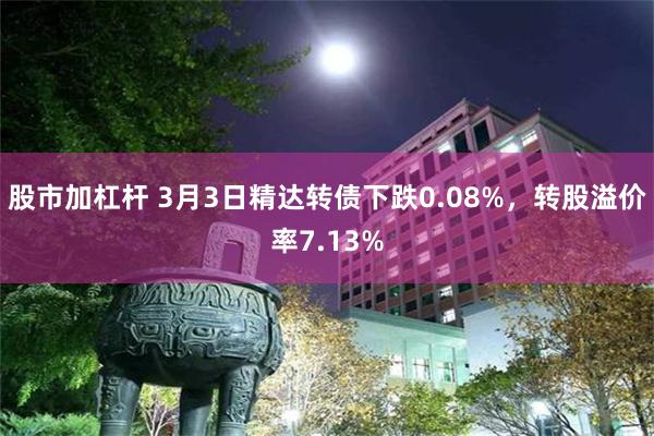 股市加杠杆 3月3日精达转债下跌0.08%，转股溢价率7.13%