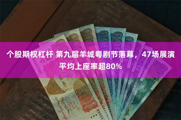 个股期权杠杆 第九届羊城粤剧节落幕，47场展演平均上座率超80%