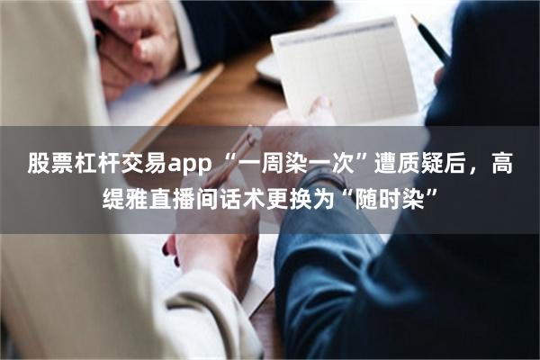 股票杠杆交易app “一周染一次”遭质疑后，高缇雅直播间话术更换为“随时染”